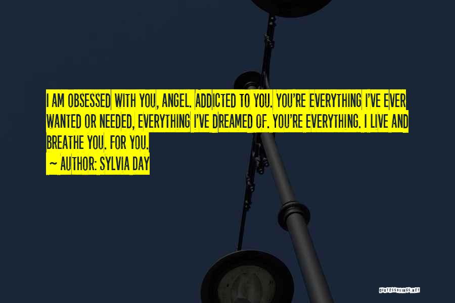 Sylvia Day Quotes: I Am Obsessed With You, Angel. Addicted To You. You're Everything I've Ever Wanted Or Needed, Everything I've Dreamed Of.