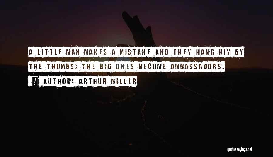 Arthur Miller Quotes: A Little Man Makes A Mistake And They Hang Him By The Thumbs; The Big Ones Become Ambassadors.