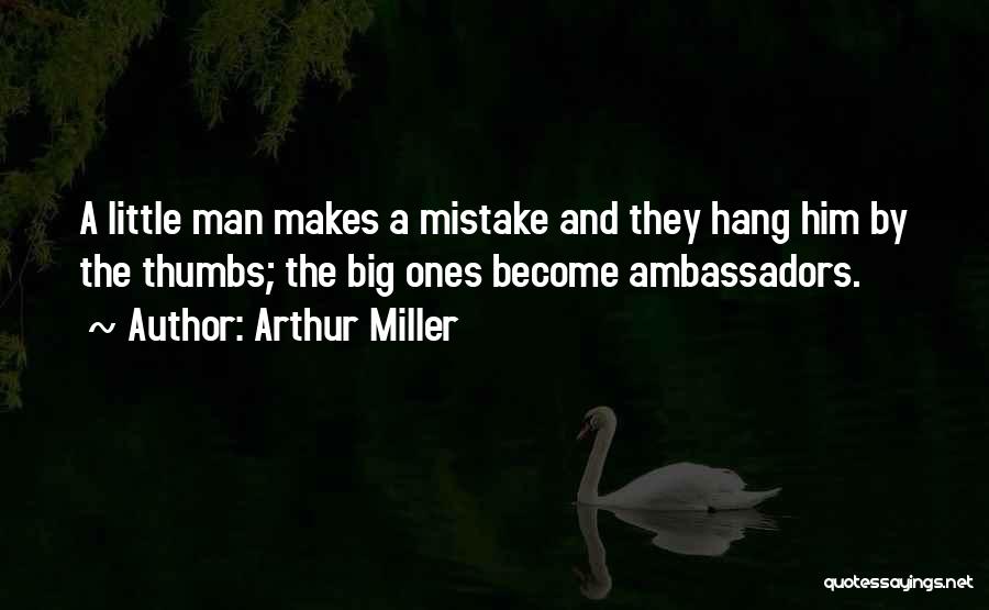 Arthur Miller Quotes: A Little Man Makes A Mistake And They Hang Him By The Thumbs; The Big Ones Become Ambassadors.