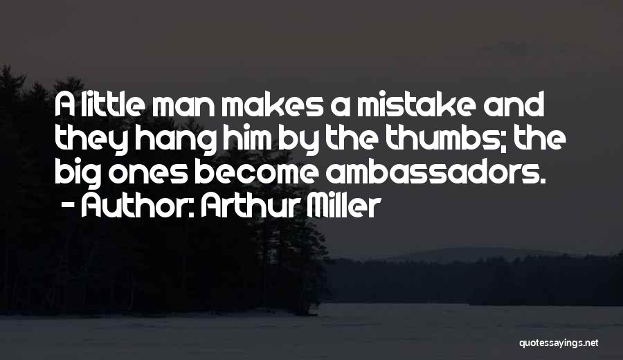 Arthur Miller Quotes: A Little Man Makes A Mistake And They Hang Him By The Thumbs; The Big Ones Become Ambassadors.