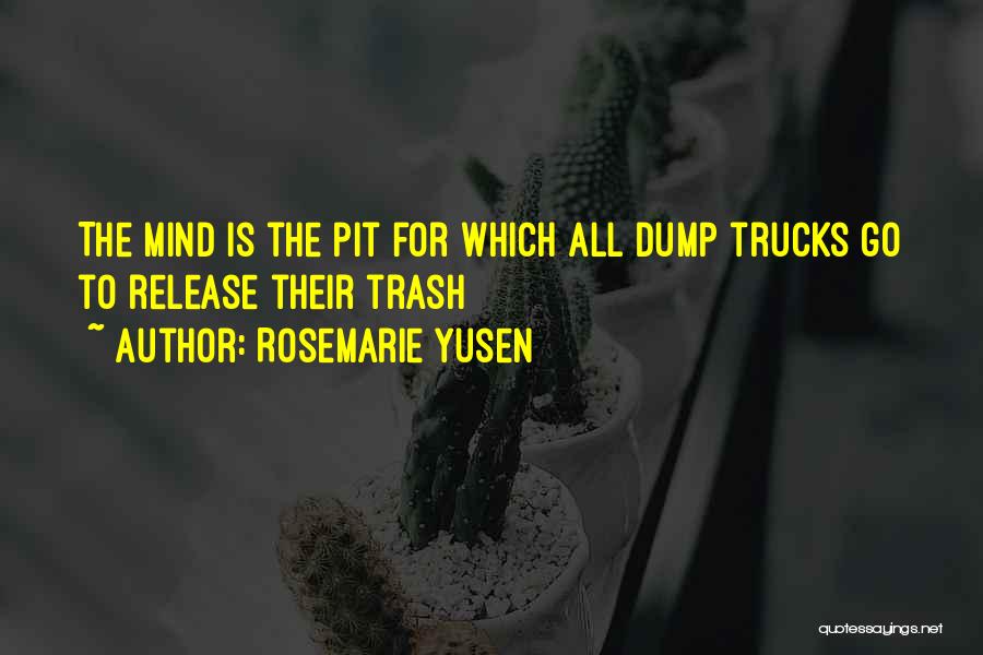 Rosemarie Yusen Quotes: The Mind Is The Pit For Which All Dump Trucks Go To Release Their Trash