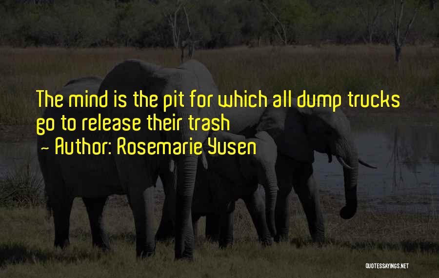 Rosemarie Yusen Quotes: The Mind Is The Pit For Which All Dump Trucks Go To Release Their Trash