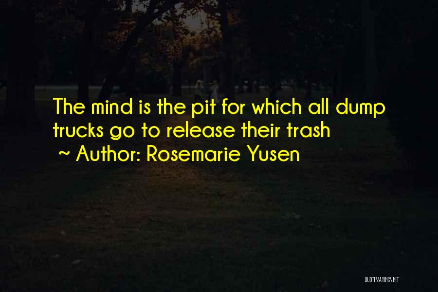 Rosemarie Yusen Quotes: The Mind Is The Pit For Which All Dump Trucks Go To Release Their Trash