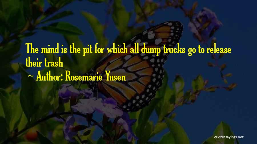 Rosemarie Yusen Quotes: The Mind Is The Pit For Which All Dump Trucks Go To Release Their Trash