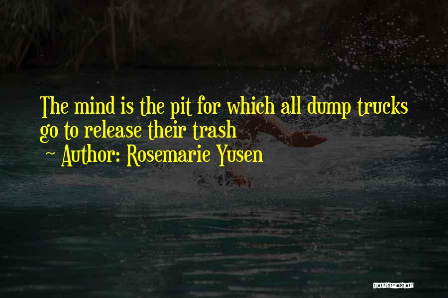 Rosemarie Yusen Quotes: The Mind Is The Pit For Which All Dump Trucks Go To Release Their Trash