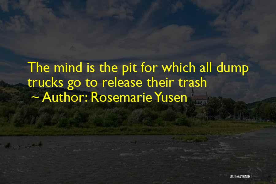 Rosemarie Yusen Quotes: The Mind Is The Pit For Which All Dump Trucks Go To Release Their Trash