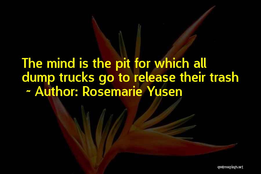 Rosemarie Yusen Quotes: The Mind Is The Pit For Which All Dump Trucks Go To Release Their Trash