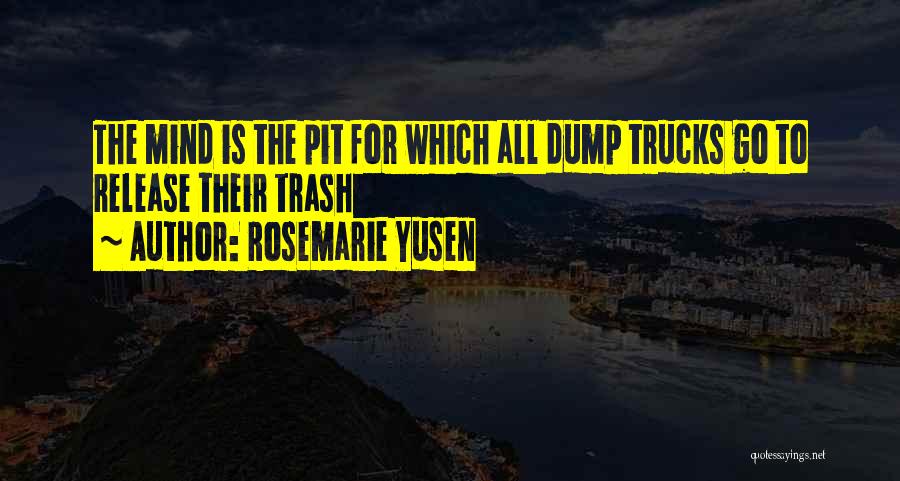 Rosemarie Yusen Quotes: The Mind Is The Pit For Which All Dump Trucks Go To Release Their Trash