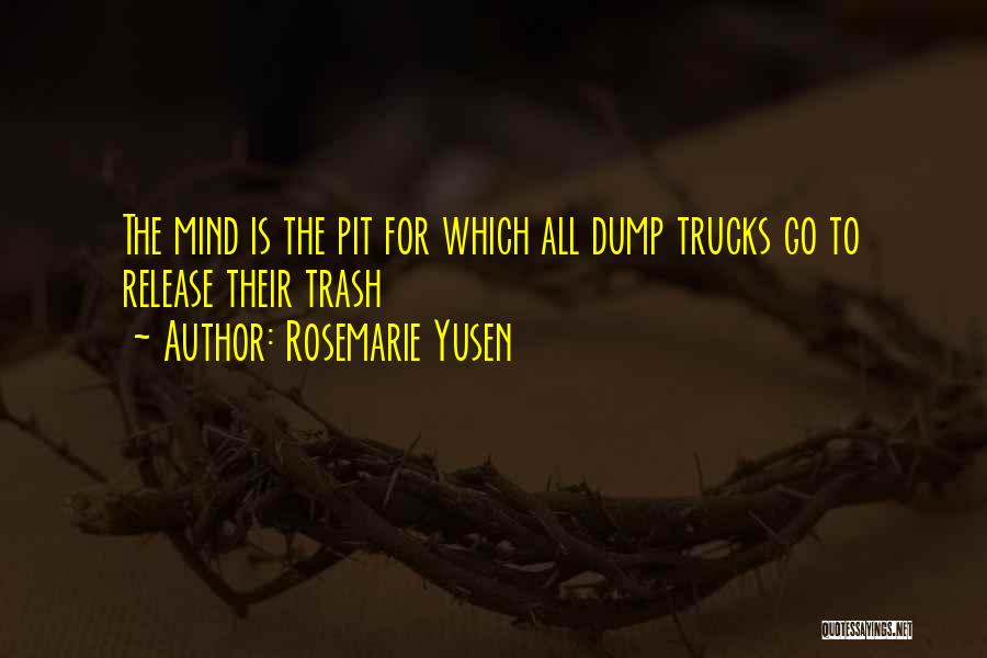 Rosemarie Yusen Quotes: The Mind Is The Pit For Which All Dump Trucks Go To Release Their Trash