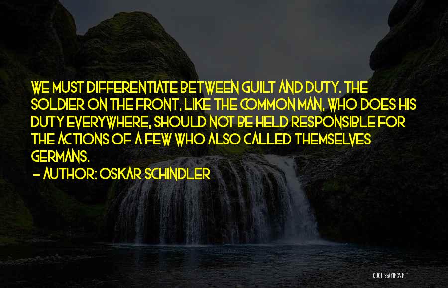 Oskar Schindler Quotes: We Must Differentiate Between Guilt And Duty. The Soldier On The Front, Like The Common Man, Who Does His Duty