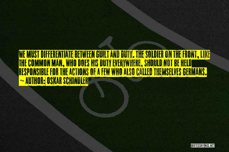 Oskar Schindler Quotes: We Must Differentiate Between Guilt And Duty. The Soldier On The Front, Like The Common Man, Who Does His Duty