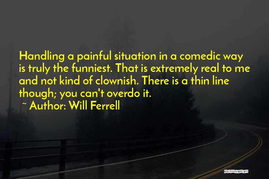 Will Ferrell Quotes: Handling A Painful Situation In A Comedic Way Is Truly The Funniest. That Is Extremely Real To Me And Not