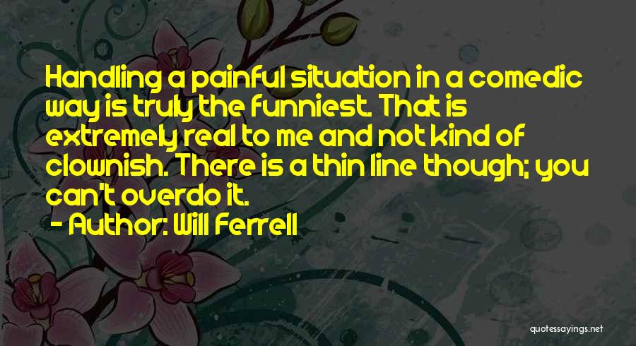 Will Ferrell Quotes: Handling A Painful Situation In A Comedic Way Is Truly The Funniest. That Is Extremely Real To Me And Not