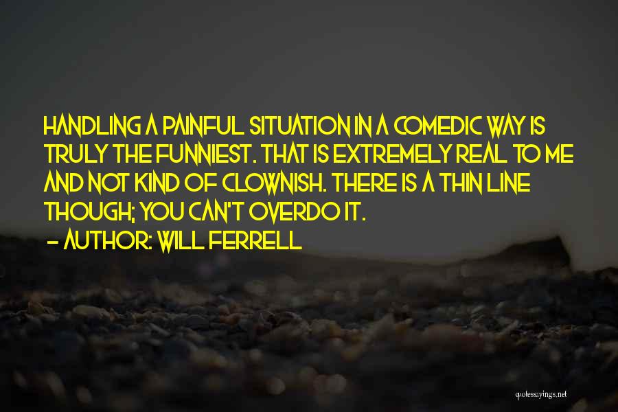 Will Ferrell Quotes: Handling A Painful Situation In A Comedic Way Is Truly The Funniest. That Is Extremely Real To Me And Not