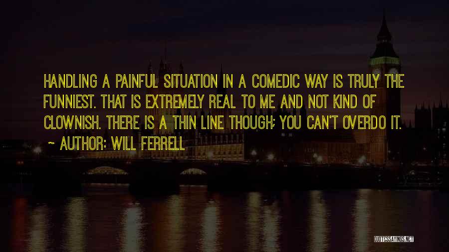 Will Ferrell Quotes: Handling A Painful Situation In A Comedic Way Is Truly The Funniest. That Is Extremely Real To Me And Not