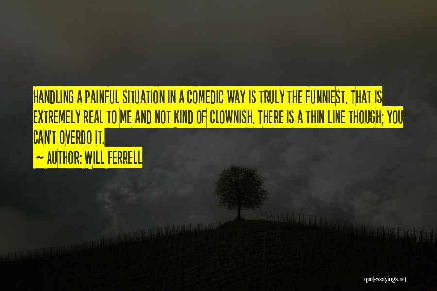 Will Ferrell Quotes: Handling A Painful Situation In A Comedic Way Is Truly The Funniest. That Is Extremely Real To Me And Not