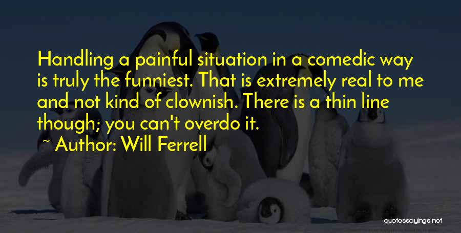 Will Ferrell Quotes: Handling A Painful Situation In A Comedic Way Is Truly The Funniest. That Is Extremely Real To Me And Not