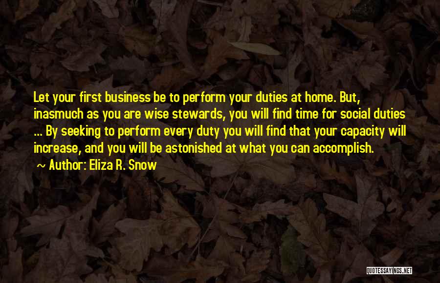 Eliza R. Snow Quotes: Let Your First Business Be To Perform Your Duties At Home. But, Inasmuch As You Are Wise Stewards, You Will