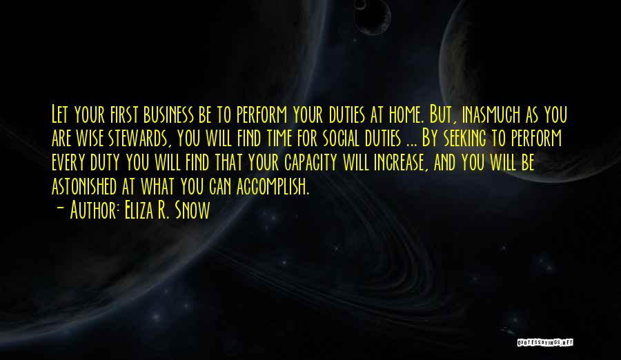 Eliza R. Snow Quotes: Let Your First Business Be To Perform Your Duties At Home. But, Inasmuch As You Are Wise Stewards, You Will