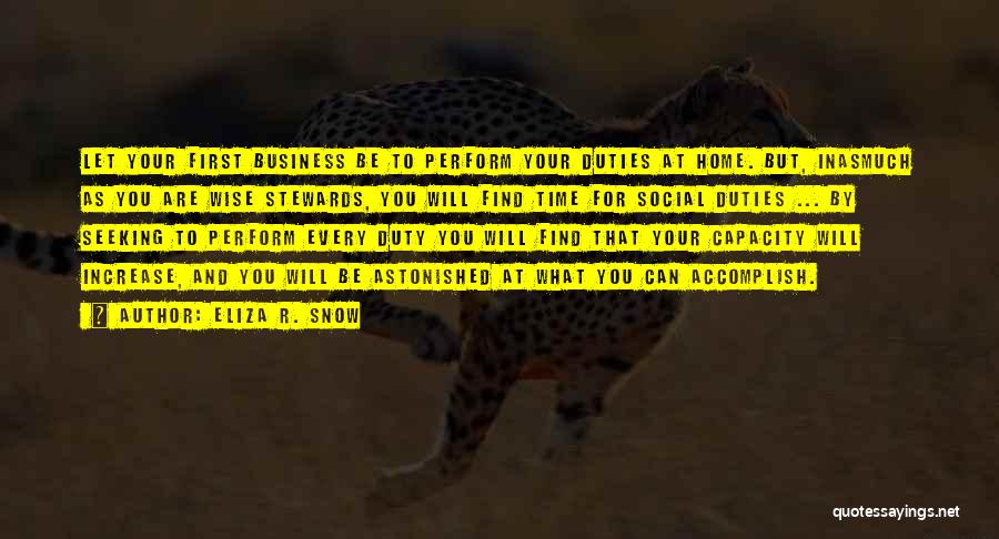 Eliza R. Snow Quotes: Let Your First Business Be To Perform Your Duties At Home. But, Inasmuch As You Are Wise Stewards, You Will