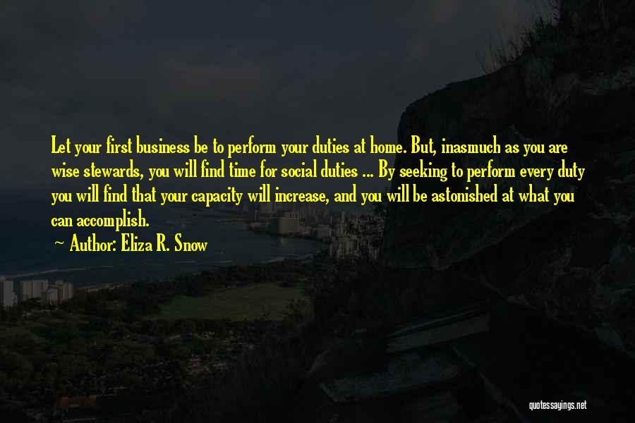 Eliza R. Snow Quotes: Let Your First Business Be To Perform Your Duties At Home. But, Inasmuch As You Are Wise Stewards, You Will