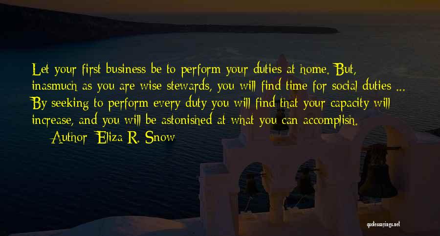 Eliza R. Snow Quotes: Let Your First Business Be To Perform Your Duties At Home. But, Inasmuch As You Are Wise Stewards, You Will