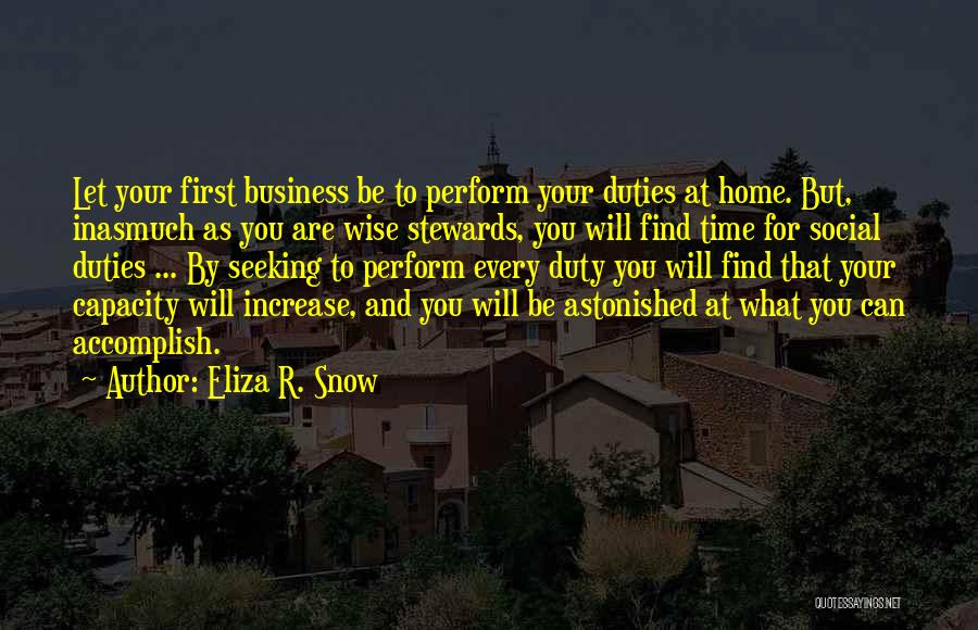 Eliza R. Snow Quotes: Let Your First Business Be To Perform Your Duties At Home. But, Inasmuch As You Are Wise Stewards, You Will