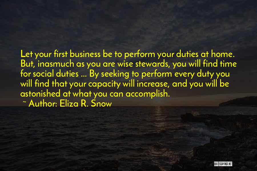 Eliza R. Snow Quotes: Let Your First Business Be To Perform Your Duties At Home. But, Inasmuch As You Are Wise Stewards, You Will