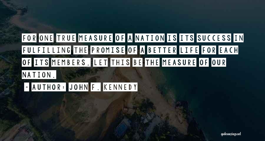 John F. Kennedy Quotes: For One True Measure Of A Nation Is Its Success In Fulfilling The Promise Of A Better Life For Each