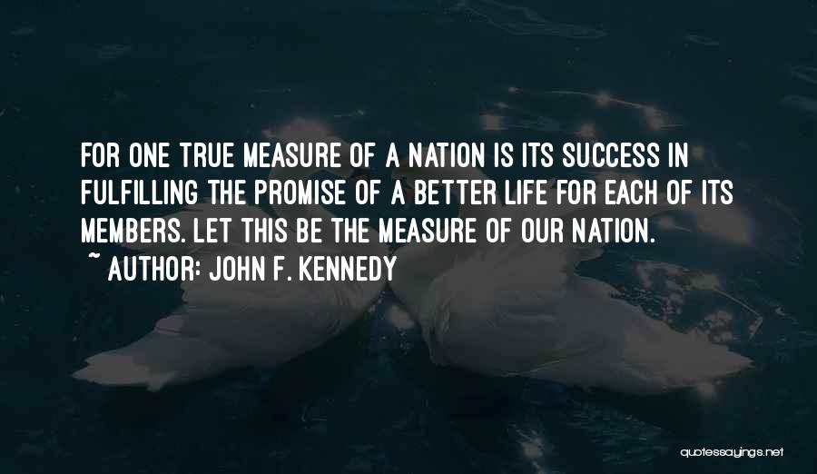John F. Kennedy Quotes: For One True Measure Of A Nation Is Its Success In Fulfilling The Promise Of A Better Life For Each