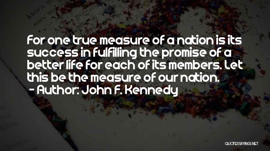 John F. Kennedy Quotes: For One True Measure Of A Nation Is Its Success In Fulfilling The Promise Of A Better Life For Each