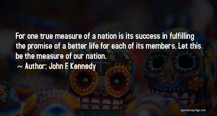 John F. Kennedy Quotes: For One True Measure Of A Nation Is Its Success In Fulfilling The Promise Of A Better Life For Each