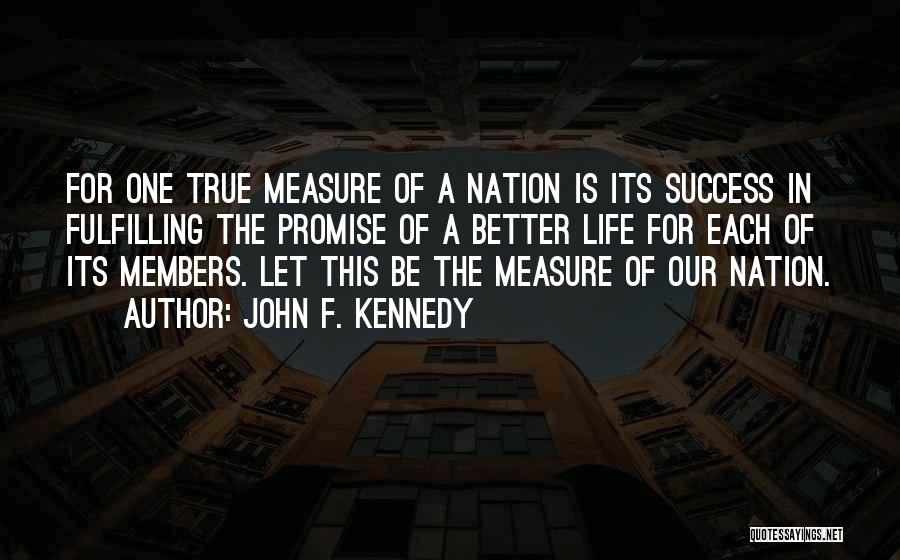 John F. Kennedy Quotes: For One True Measure Of A Nation Is Its Success In Fulfilling The Promise Of A Better Life For Each