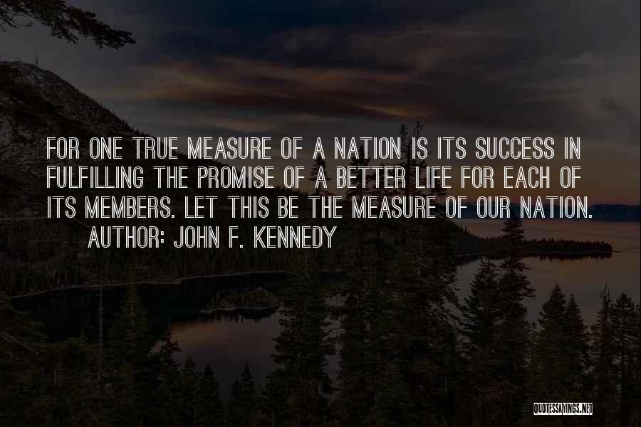 John F. Kennedy Quotes: For One True Measure Of A Nation Is Its Success In Fulfilling The Promise Of A Better Life For Each