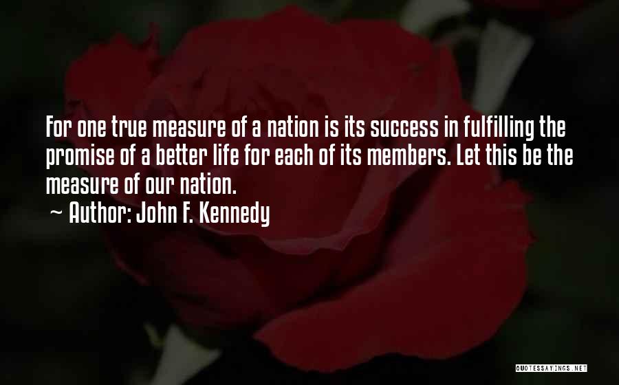 John F. Kennedy Quotes: For One True Measure Of A Nation Is Its Success In Fulfilling The Promise Of A Better Life For Each