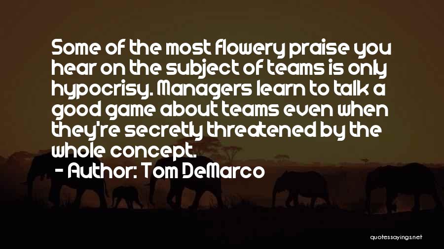 Tom DeMarco Quotes: Some Of The Most Flowery Praise You Hear On The Subject Of Teams Is Only Hypocrisy. Managers Learn To Talk