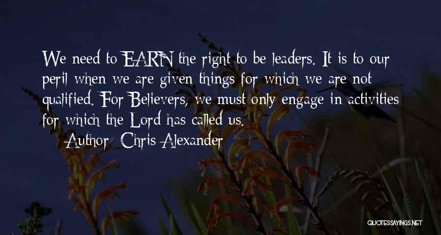 Chris Alexander Quotes: We Need To Earn The Right To Be Leaders. It Is To Our Peril When We Are Given Things For