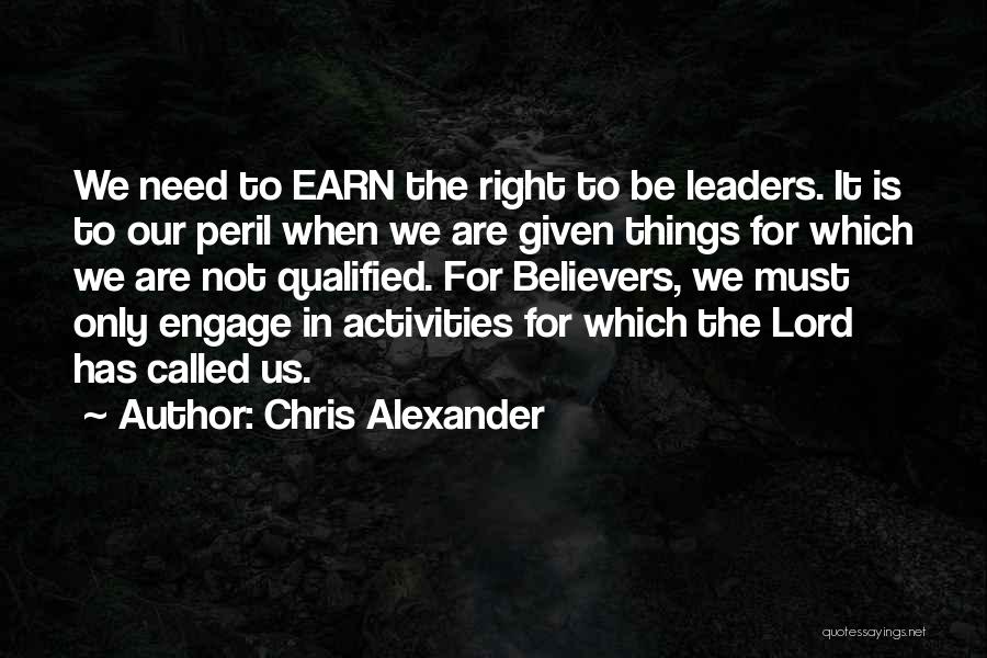 Chris Alexander Quotes: We Need To Earn The Right To Be Leaders. It Is To Our Peril When We Are Given Things For
