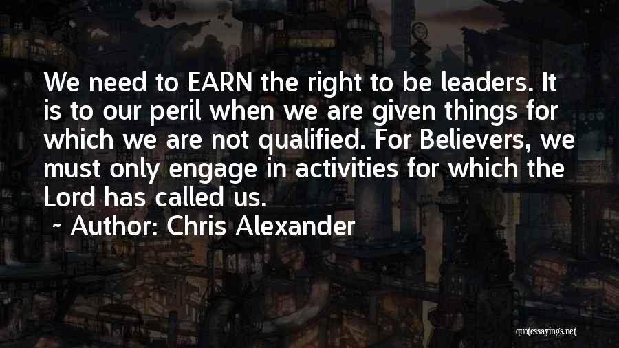 Chris Alexander Quotes: We Need To Earn The Right To Be Leaders. It Is To Our Peril When We Are Given Things For