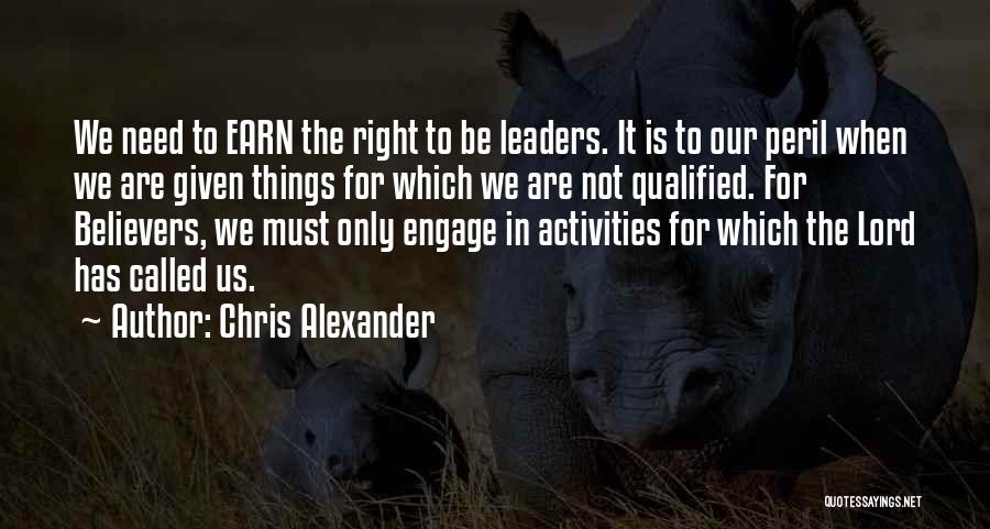 Chris Alexander Quotes: We Need To Earn The Right To Be Leaders. It Is To Our Peril When We Are Given Things For