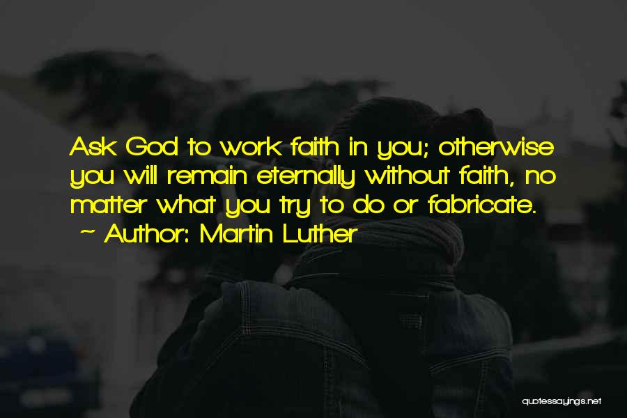 Martin Luther Quotes: Ask God To Work Faith In You; Otherwise You Will Remain Eternally Without Faith, No Matter What You Try To