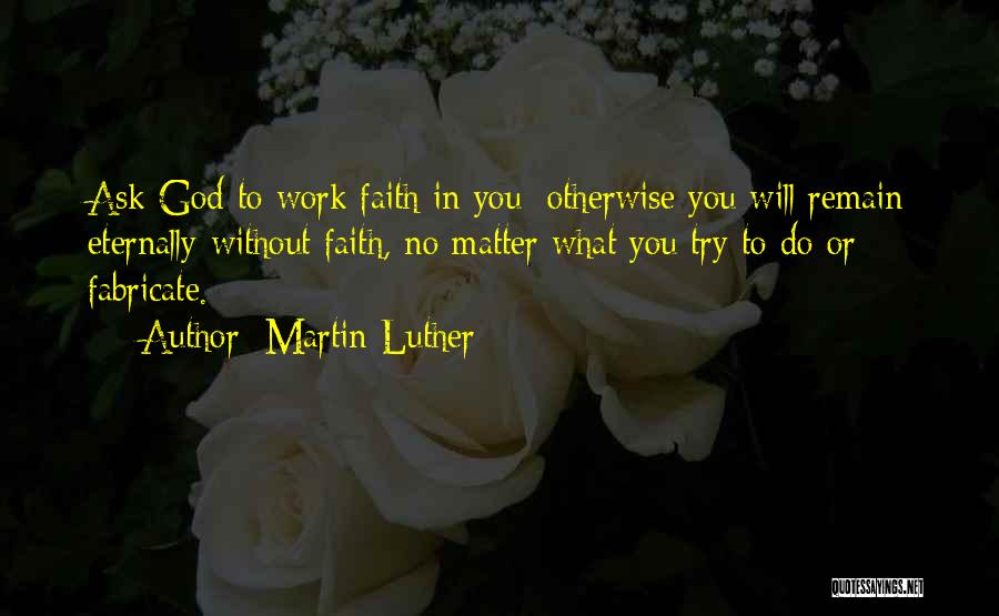 Martin Luther Quotes: Ask God To Work Faith In You; Otherwise You Will Remain Eternally Without Faith, No Matter What You Try To