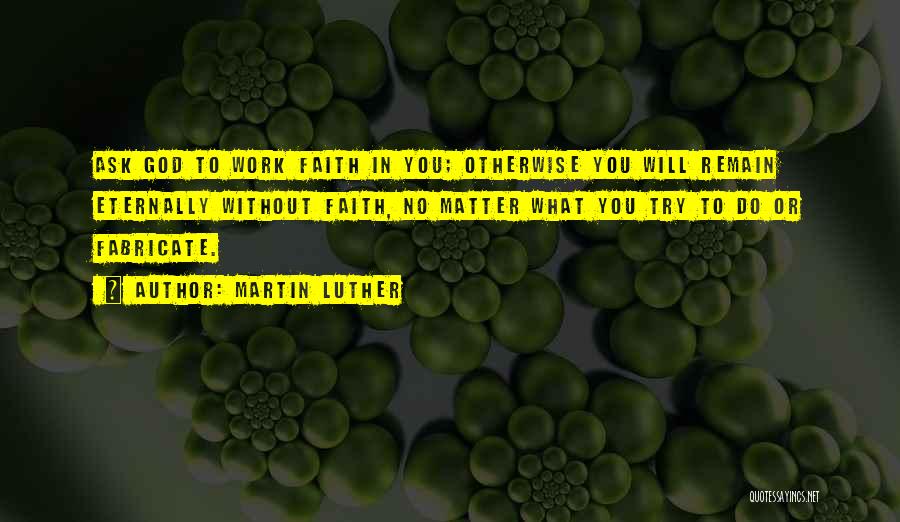 Martin Luther Quotes: Ask God To Work Faith In You; Otherwise You Will Remain Eternally Without Faith, No Matter What You Try To