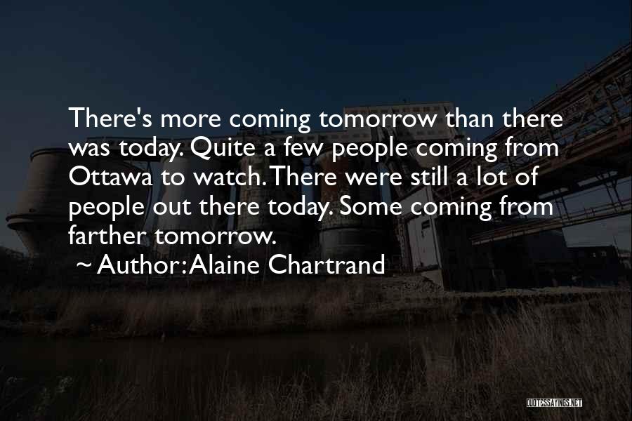 Alaine Chartrand Quotes: There's More Coming Tomorrow Than There Was Today. Quite A Few People Coming From Ottawa To Watch. There Were Still