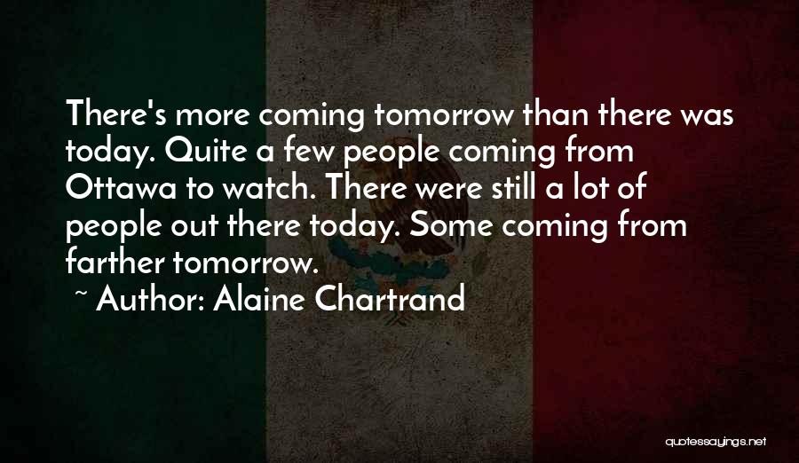 Alaine Chartrand Quotes: There's More Coming Tomorrow Than There Was Today. Quite A Few People Coming From Ottawa To Watch. There Were Still