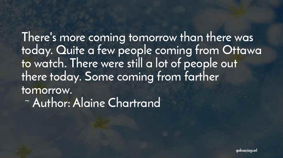 Alaine Chartrand Quotes: There's More Coming Tomorrow Than There Was Today. Quite A Few People Coming From Ottawa To Watch. There Were Still