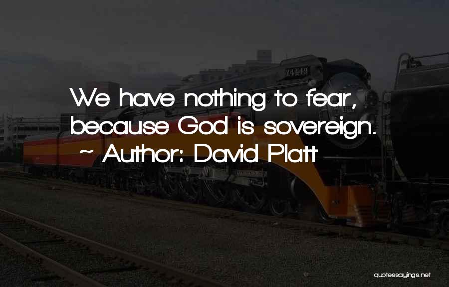 David Platt Quotes: We Have Nothing To Fear, Because God Is Sovereign.