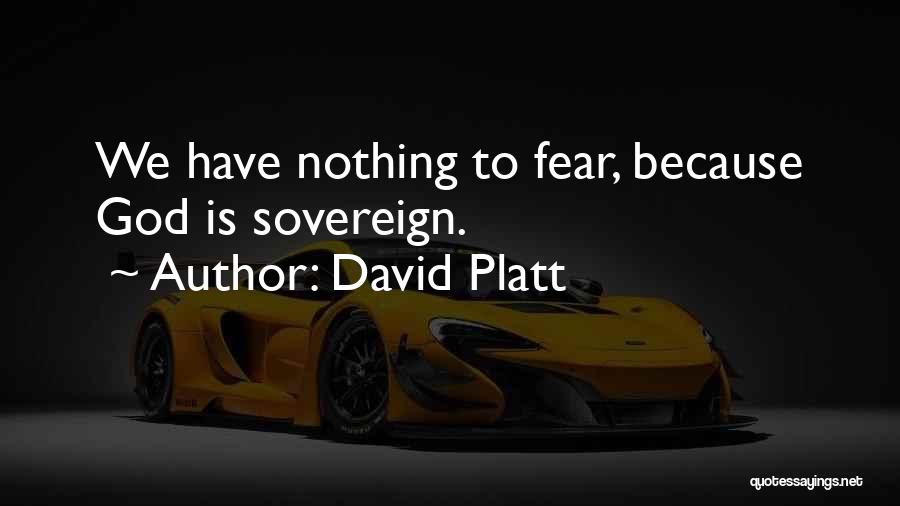 David Platt Quotes: We Have Nothing To Fear, Because God Is Sovereign.