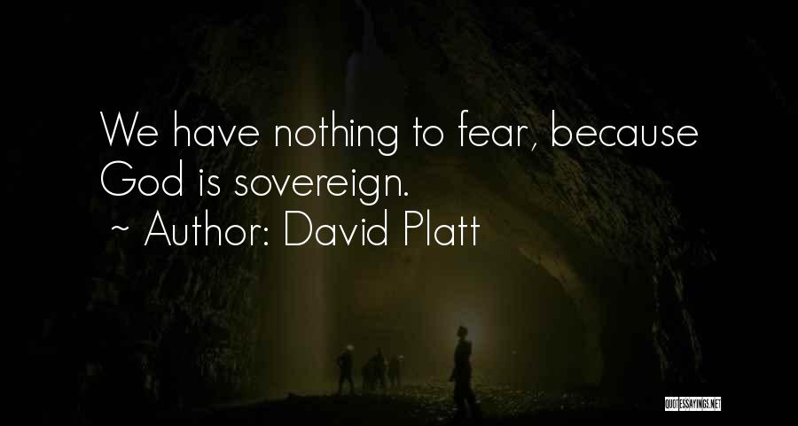 David Platt Quotes: We Have Nothing To Fear, Because God Is Sovereign.