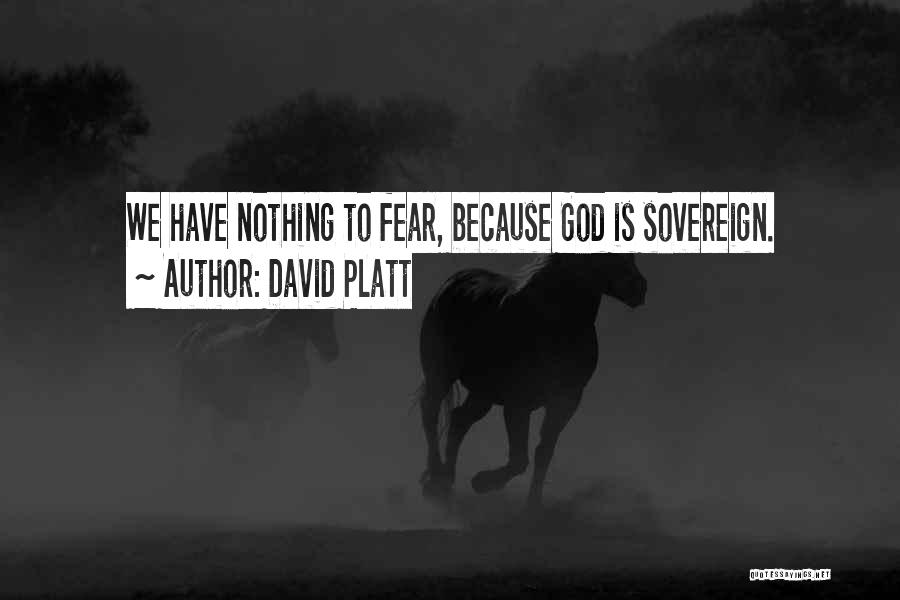 David Platt Quotes: We Have Nothing To Fear, Because God Is Sovereign.